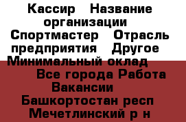 Кассир › Название организации ­ Спортмастер › Отрасль предприятия ­ Другое › Минимальный оклад ­ 28 650 - Все города Работа » Вакансии   . Башкортостан респ.,Мечетлинский р-н